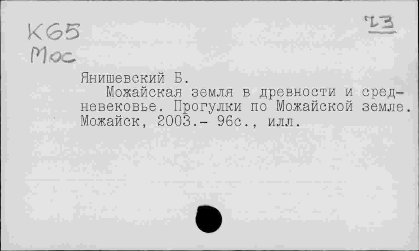 ﻿К65 f>1oc
Янишевский Б.
Можайская земля в древности и средневековье. Прогулки по Можайской земле. Можайск, 2003.- 96с., илл.